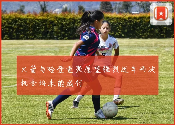 火箭与哈登重聚愿望强烈近年两次机会均未能成行