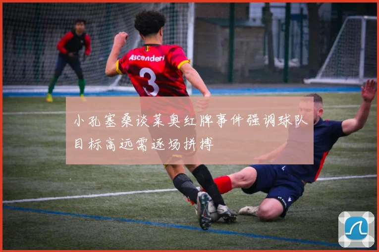 小孔塞桑谈莱奥红牌事件强调球队目标高远需逐场拼搏