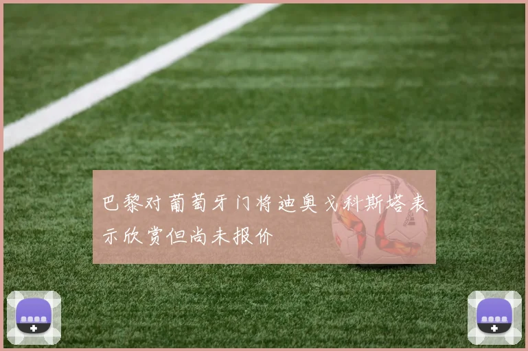 巴黎对葡萄牙门将迪奥戈科斯塔表示欣赏但尚未报价