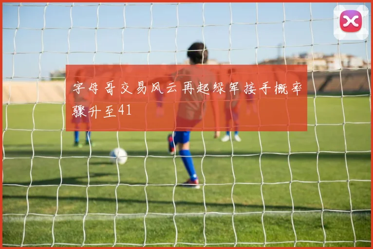 字母哥交易风云再起绿军接手概率骤升至41