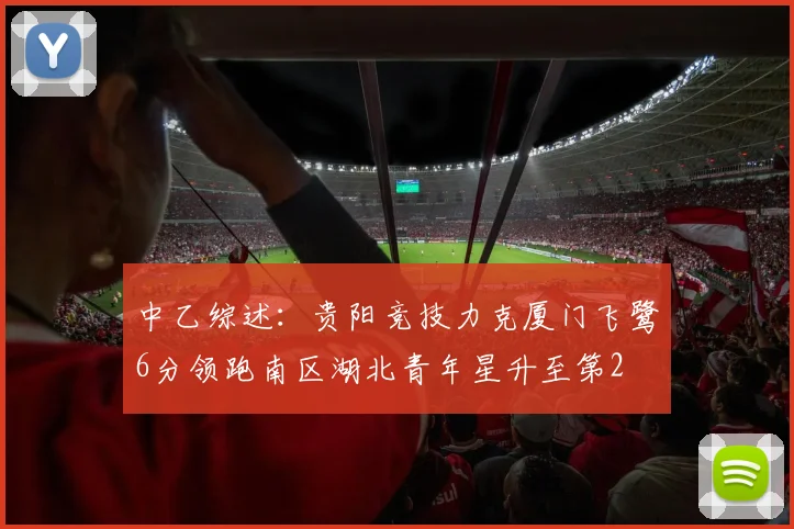 中乙综述：贵阳竞技力克厦门飞鹭6分领跑南区湖北青年星升至第2