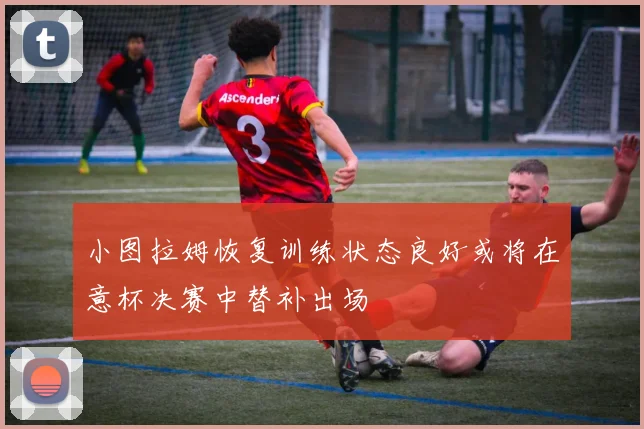小图拉姆恢复训练状态良好或将在意杯决赛中替补出场