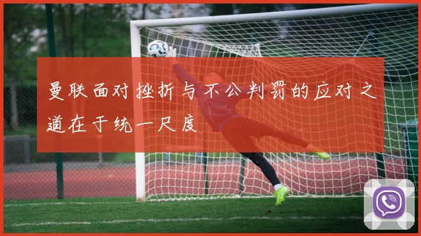 曼联面对挫折与不公判罚的应对之道在于统一尺度
