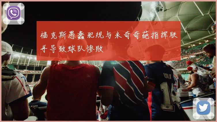 福克斯愚蠢犯规与米奇奇葩指挥联手导致球队惨败