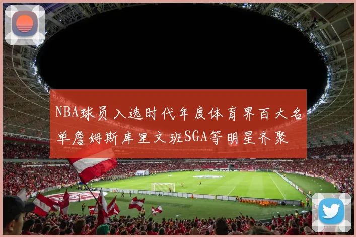 NBA球员入选时代年度体育界百大名单詹姆斯库里文班SGA等明星齐聚