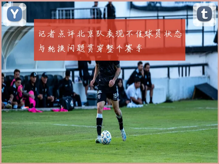 记者点评北京队表现不佳球员状态与轮换问题贯穿整个赛季