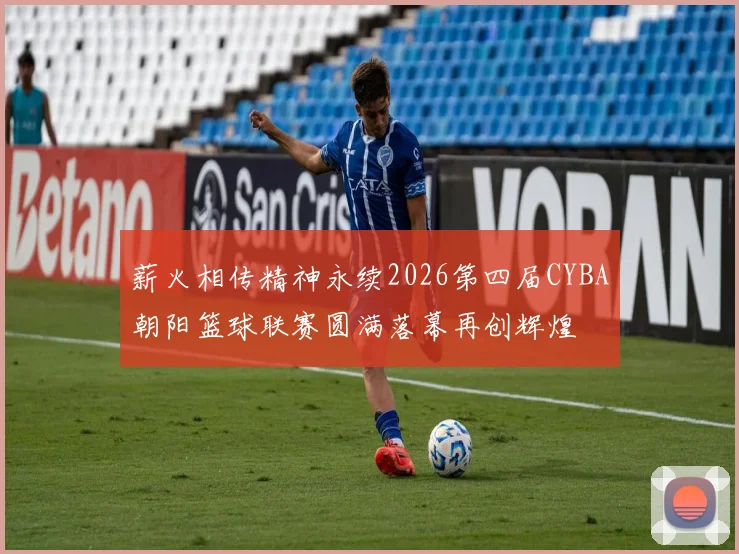 薪火相传精神永续2026第四届CYBA朝阳篮球联赛圆满落幕再创辉煌