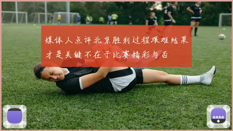 媒体人点评北京胜利过程艰难结果才是关键不在于比赛精彩与否