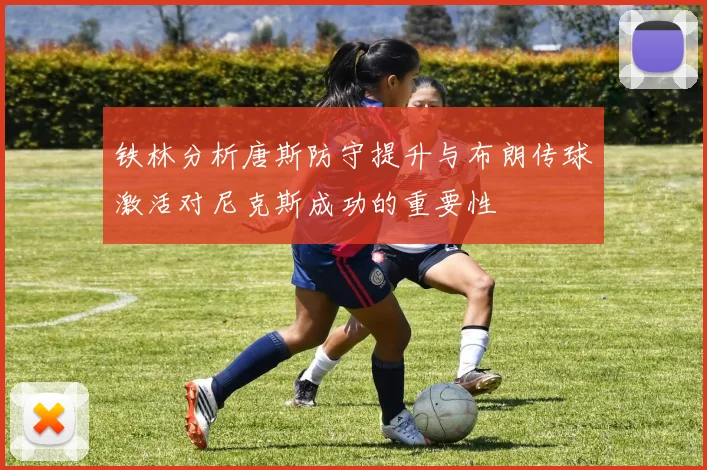 铁林分析唐斯防守提升与布朗传球激活对尼克斯成功的重要性