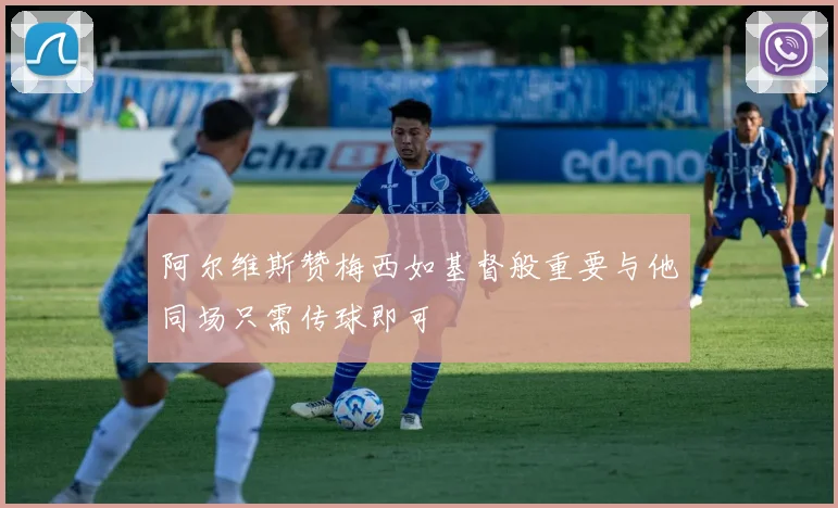 阿尔维斯赞梅西如基督般重要与他同场只需传球即可
