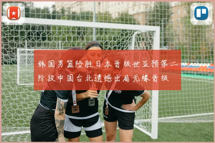 韩国男篮险胜日本晋级世亚预第二阶段中国台北遗憾出局无缘晋级
