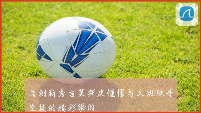 马刺新秀吉莱斯皮憧憬与文班联手空接的精彩瞬间