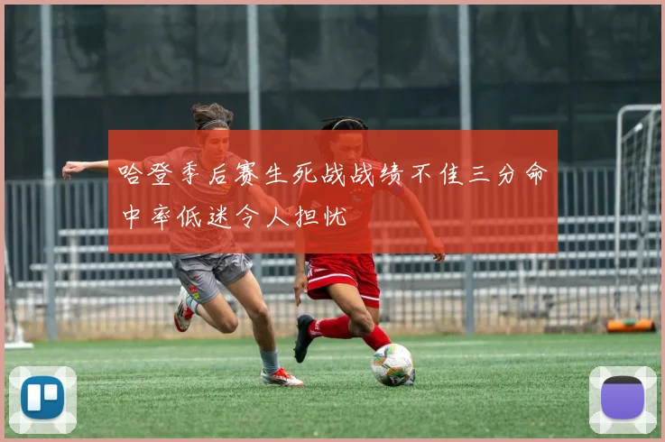 哈登季后赛生死战战绩不佳三分命中率低迷令人担忧