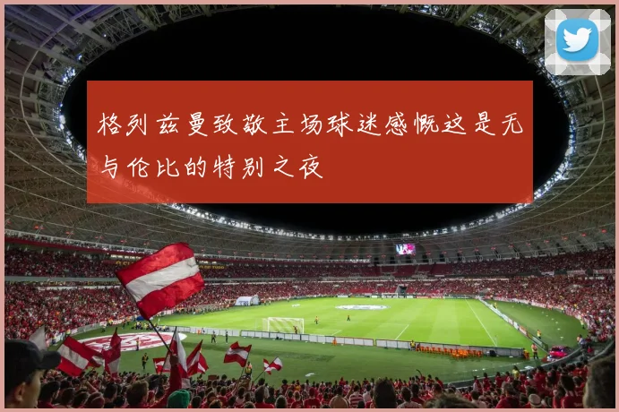 格列兹曼致敬主场球迷感慨这是无与伦比的特别之夜