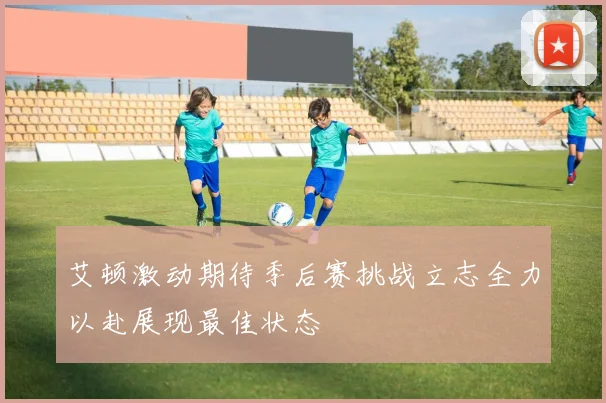 艾顿激动期待季后赛挑战立志全力以赴展现最佳状态