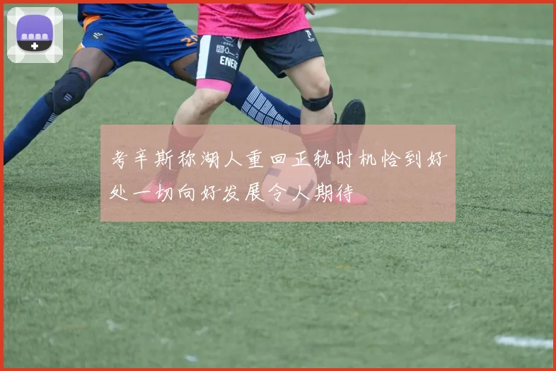 考辛斯称湖人重回正轨时机恰到好处一切向好发展令人期待