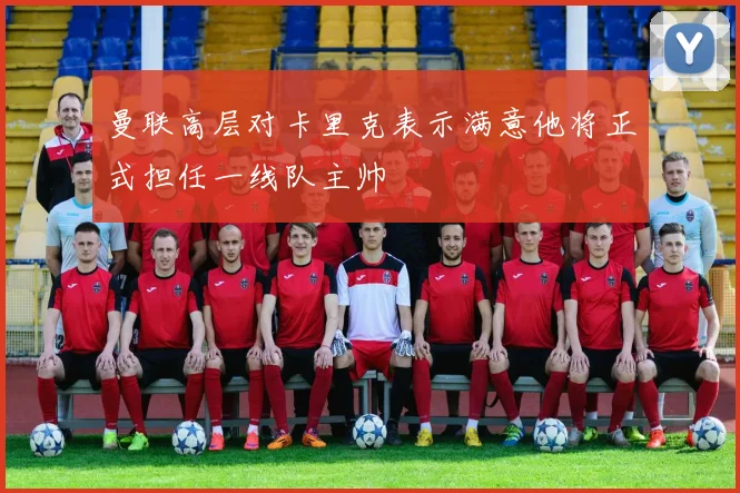 曼联高层对卡里克表示满意他将正式担任一线队主帅