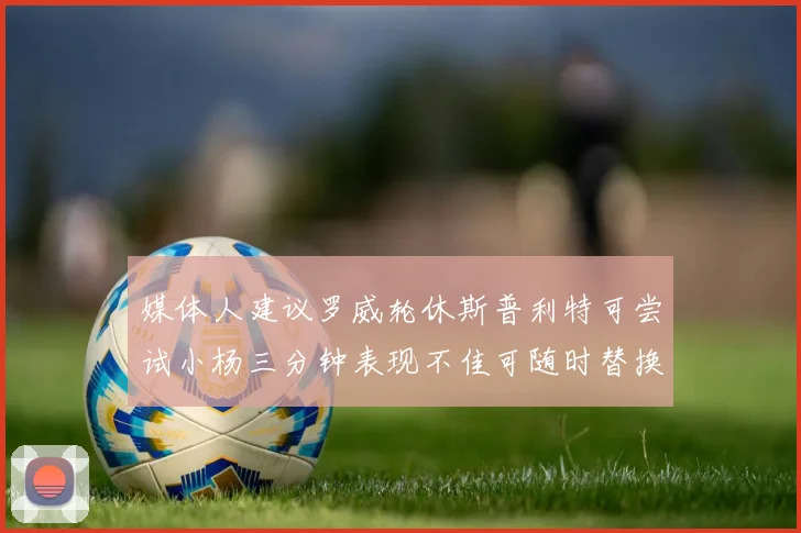 媒体人建议罗威轮休斯普利特可尝试小杨三分钟表现不佳可随时替换