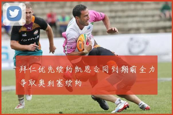 拜仁优先续约凯恩合同到期前全力争取奥利塞续约