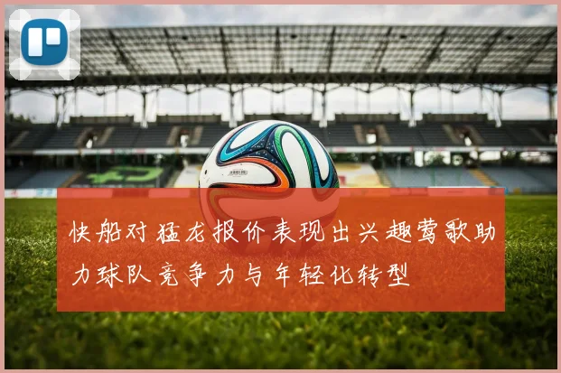 快船对猛龙报价表现出兴趣莺歌助力球队竞争力与年轻化转型