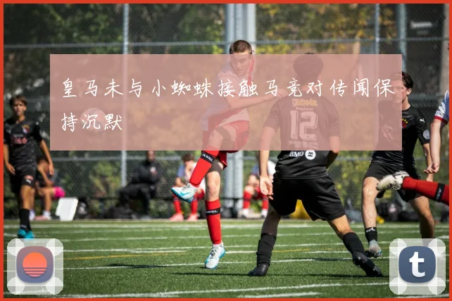 皇马未与小蜘蛛接触马竞对传闻保持沉默