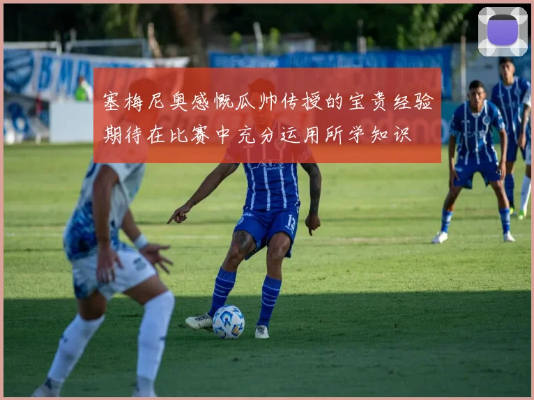 塞梅尼奥感慨瓜帅传授的宝贵经验期待在比赛中充分运用所学知识