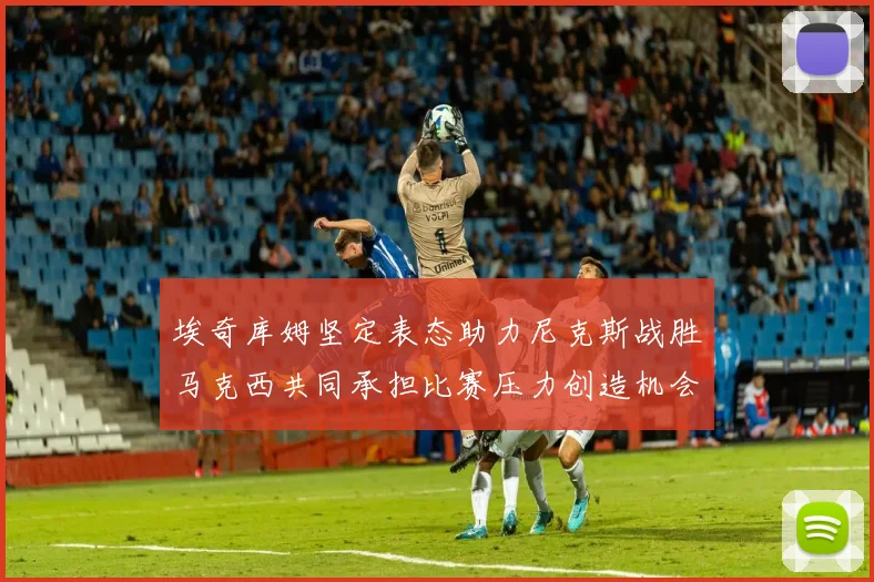 埃奇库姆坚定表态助力尼克斯战胜马克西共同承担比赛压力创造机会