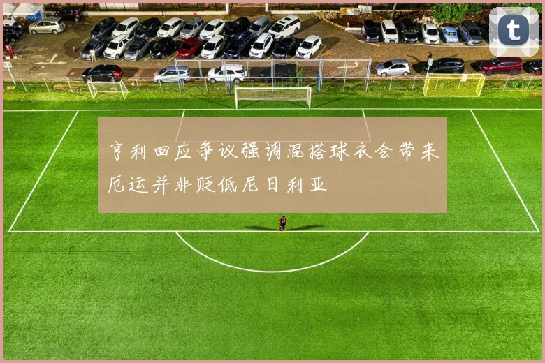 亨利回应争议强调混搭球衣会带来厄运并非贬低尼日利亚