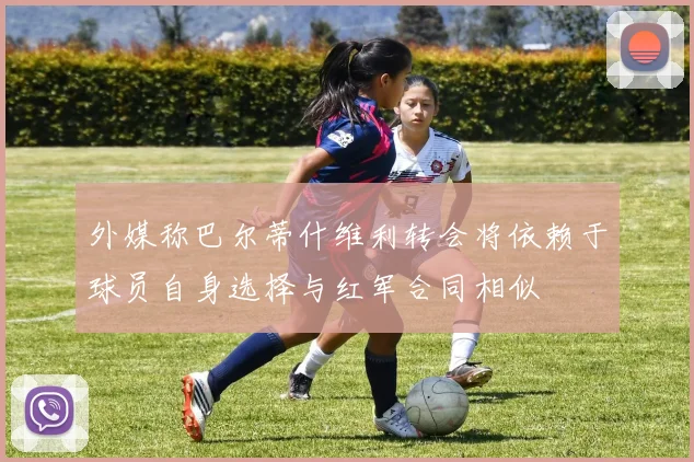 外媒称巴尔蒂什维利转会将依赖于球员自身选择与红军合同相似