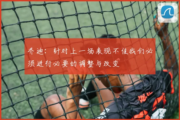 乔迪：针对上一场表现不佳我们必须进行必要的调整与改变