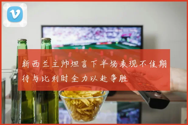 新西兰主帅坦言下半场表现不佳期待与比利时全力以赴争胜