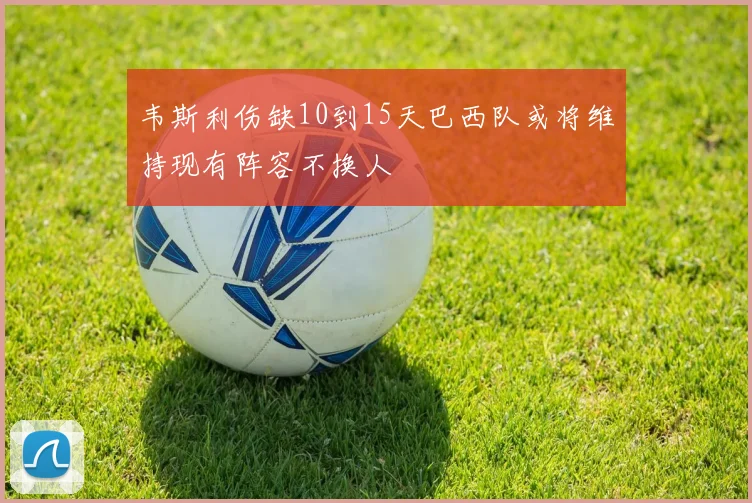 韦斯利伤缺10到15天巴西队或将维持现有阵容不换人