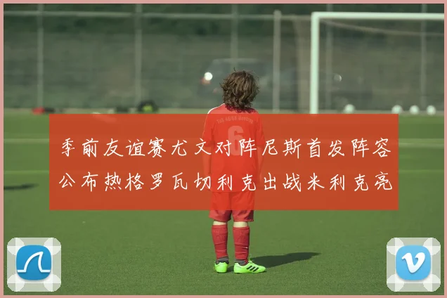 季前友谊赛尤文对阵尼斯首发阵容公布热格罗瓦切利克出战米利克亮相