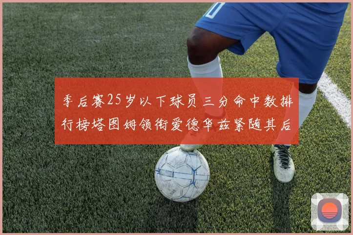 季后赛25岁以下球员三分命中数排行榜塔图姆领衔爱德华兹紧随其后KD位列第四