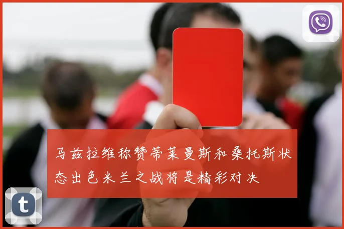 马兹拉维称赞蒂莱曼斯和桑托斯状态出色米兰之战将是精彩对决